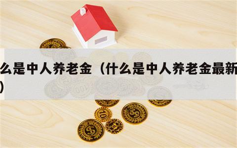 什么是中人养老金（什么是中人养老金最新消息）