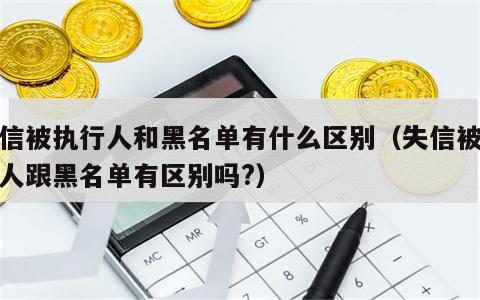 失信被执行人和黑名单有什么区别（失信被执行人跟黑名单有区别吗?）