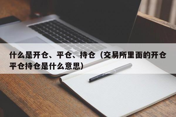 什么是开仓、平仓、持仓（交易所里面的开仓平仓持仓是什么意思）