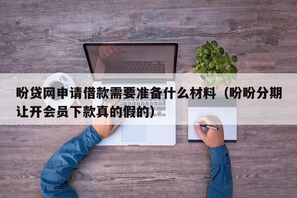 盼贷网申请借款需要准备什么材料（盼盼分期让开会员下款真的假的）