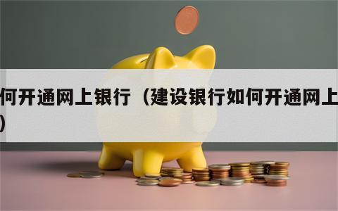 如何开通网上银行（建设银行如何开通网上银行）