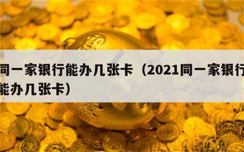 同一家银行能办几张卡（2021同一家银行能办几张卡）