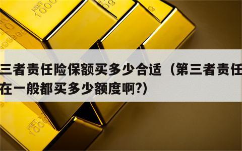 第三者责任险保额买多少合适（第三者责任险现在一般都买多少额度啊?）