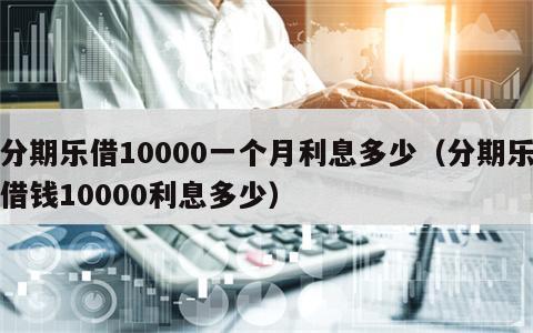 分期乐借10000一个月利息多少（分期乐借钱10000利息多少）