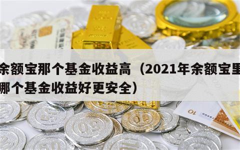 余额宝那个基金收益高（2021年余额宝里哪个基金收益好更安全）