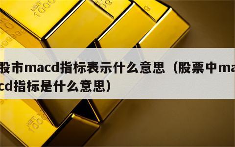 股市macd指标表示什么意思（股票中macd指标是什么意思）