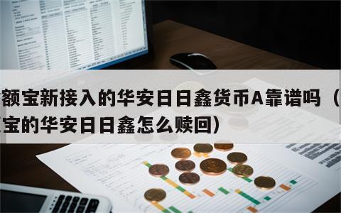 余额宝新接入的华安日日鑫货币A靠谱吗（余额宝的华安日日鑫怎么赎回）