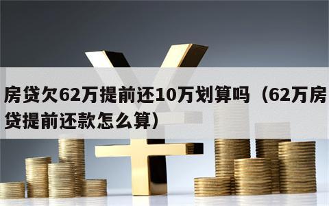 房贷欠62万提前还10万划算吗（62万房贷提前还款怎么算）