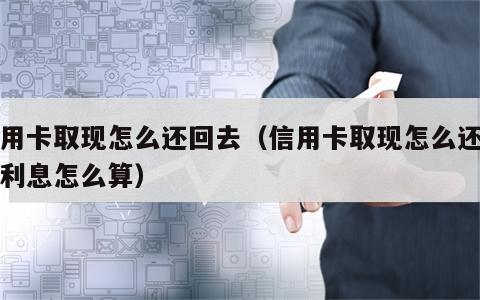 信用卡取现怎么还回去（信用卡取现怎么还回去利息怎么算）