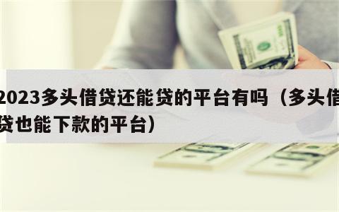 2023多头借贷还能贷的平台有吗（多头借贷也能下款的平台）