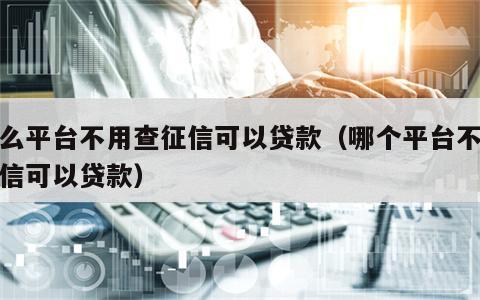 什么平台不用查征信可以贷款（哪个平台不查征信可以贷款）