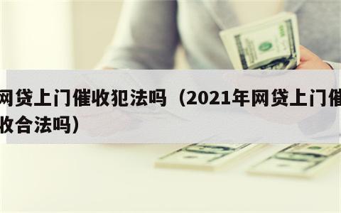 网贷上门催收犯法吗（2021年网贷上门催收合法吗）