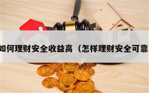 如何理财安全收益高（怎样理财安全可靠）