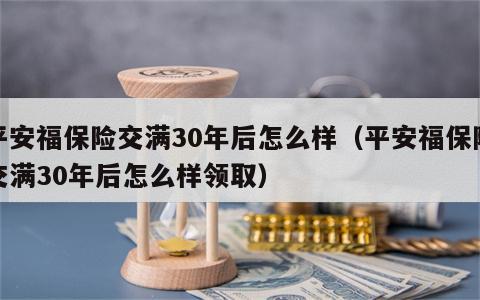 平安福保险交满30年后怎么样（平安福保险交满30年后怎么样领取）