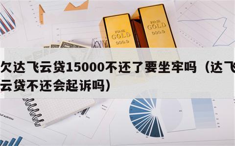 欠达飞云贷15000不还了要坐牢吗（达飞云贷不还会起诉吗）