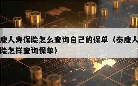 泰康人寿保险怎么查询自己的保单（泰康人寿保险怎样查询保单）