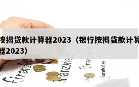 按揭贷款计算器2023（银行按揭贷款计算器2023）