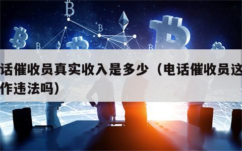 电话催收员真实收入是多少（电话催收员这个工作违法吗）