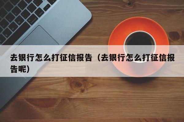 去银行怎么打征信报告（去银行怎么打征信报告呢）