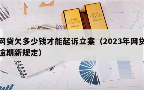 网贷欠多少钱才能起诉立案（2023年网贷逾期新规定）