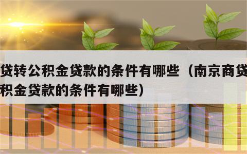 商贷转公积金贷款的条件有哪些（南京商贷转公积金贷款的条件有哪些）