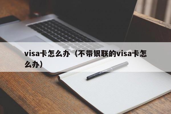 visa卡怎么办（不带银联的visa卡怎么办）