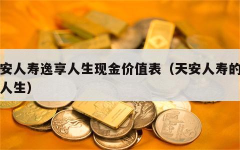 天安人寿逸享人生现金价值表（天安人寿的逸享人生）