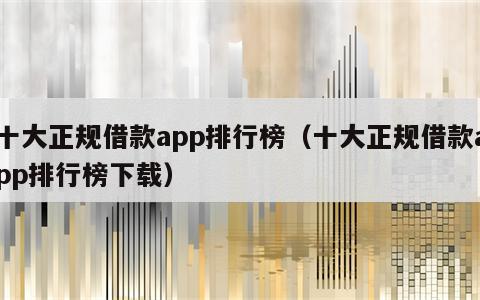 十大正规借款app排行榜（十大正规借款app排行榜下载）