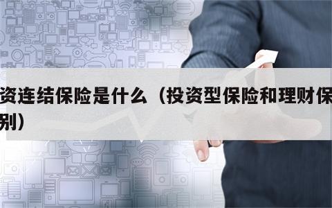 投资连结保险是什么（投资型保险和理财保险区别）