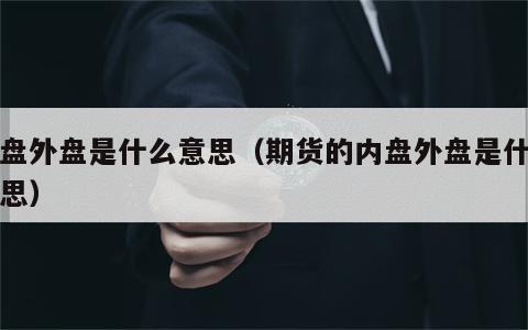 内盘外盘是什么意思（期货的内盘外盘是什么意思）