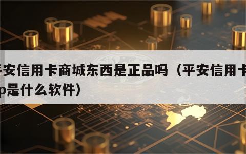 平安信用卡商城东西是正品吗（平安信用卡app是什么软件）