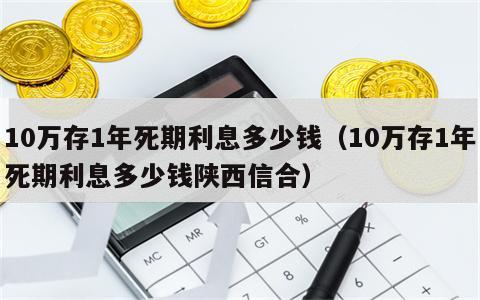 10万存1年死期利息多少钱（10万存1年死期利息多少钱陕西信合）