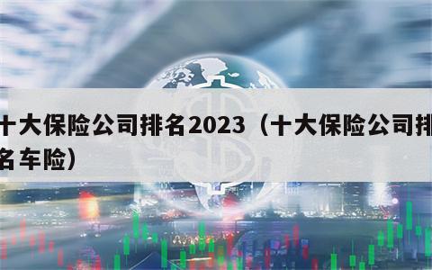 十大保险公司排名2023（十大保险公司排名车险）