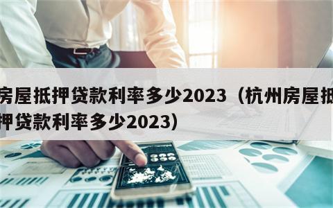 房屋抵押贷款利率多少2023（杭州房屋抵押贷款利率多少2023）