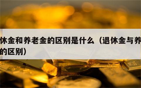 退休金和养老金的区别是什么（退休金与养老金的区别）