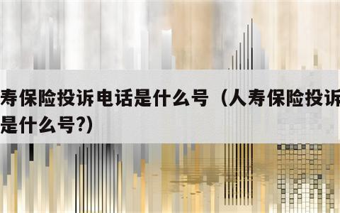 人寿保险投诉电话是什么号（人寿保险投诉电话是什么号?）