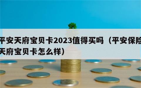 平安天府宝贝卡2023值得买吗（平安保险天府宝贝卡怎么样）