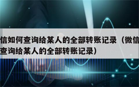 微信如何查询给某人的全部转账记录（微信如何查询给某人的全部转账记录）