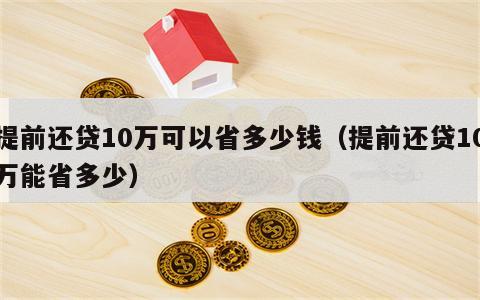 提前还贷10万可以省多少钱（提前还贷10万能省多少）