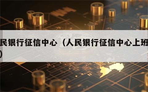 人民银行征信中心（人民银行征信中心上班时间）