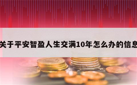 关于平安智盈人生交满10年怎么办的信息