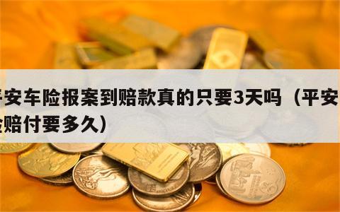 平安车险报案到赔款真的只要3天吗（平安车险赔付要多久）