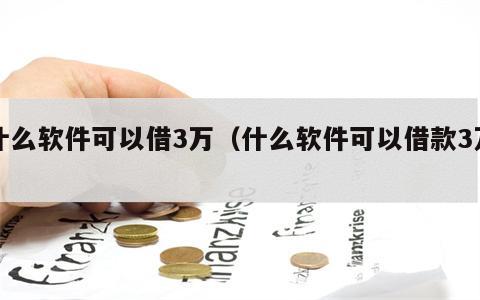 什么软件可以借3万（什么软件可以借款3万）