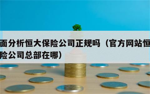 全面分析恒大保险公司正规吗（官方网站恒大保险公司总部在哪）