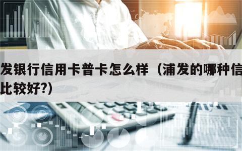 浦发银行信用卡普卡怎么样（浦发的哪种信用卡比较好?）