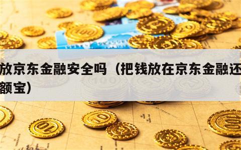 钱放京东金融安全吗（把钱放在京东金融还是余额宝）