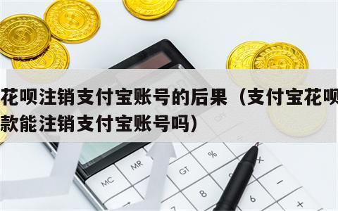 欠花呗注销支付宝账号的后果（支付宝花呗有欠款能注销支付宝账号吗）