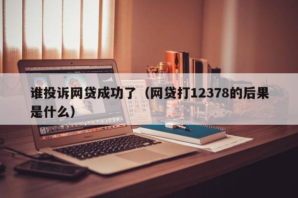 谁投诉网贷成功了（网贷打12378的后果是什么）