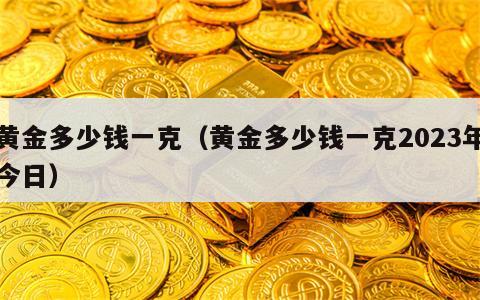 黄金多少钱一克（黄金多少钱一克2023年今日）