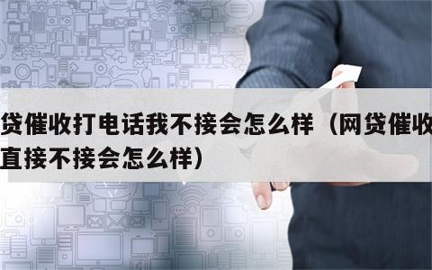 网贷催收打电话我不接会怎么样（网贷催收电话直接不接会怎么样）